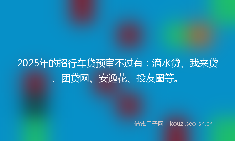 2025年的招行车贷预审不过有:滴水贷、我来贷、团贷网、安逸花、投友圈等。