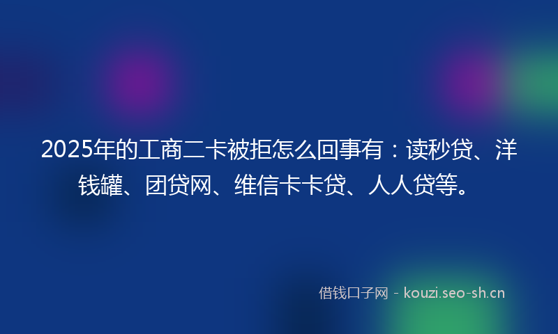 2025年的工商二卡被拒怎么回事有：读秒贷、洋钱罐、团贷网、维信卡卡贷、人人贷等。