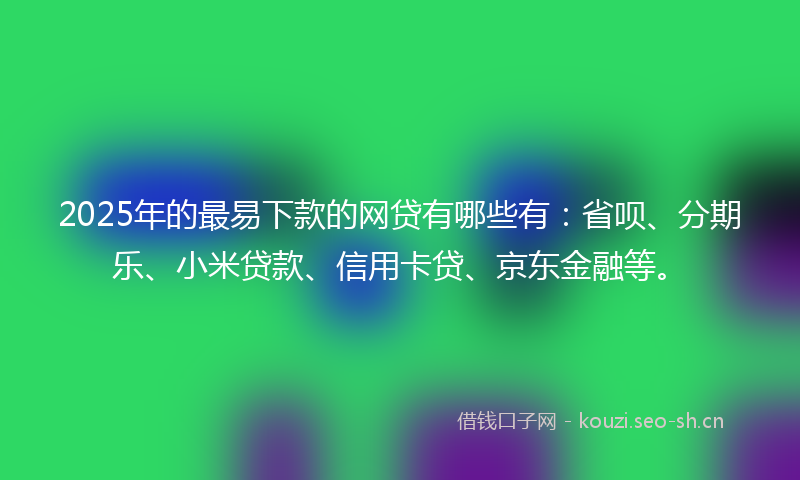 2025年的最易下款的网贷有哪些有：省呗、分期乐、小米贷款、信用卡贷、京东金融等。