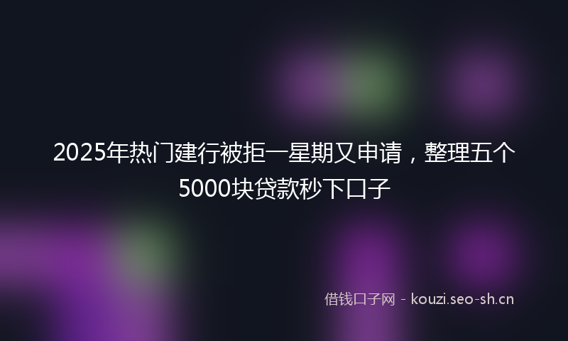 2025年热门建行被拒一星期又申请，整理五个5000块贷款秒下口子
