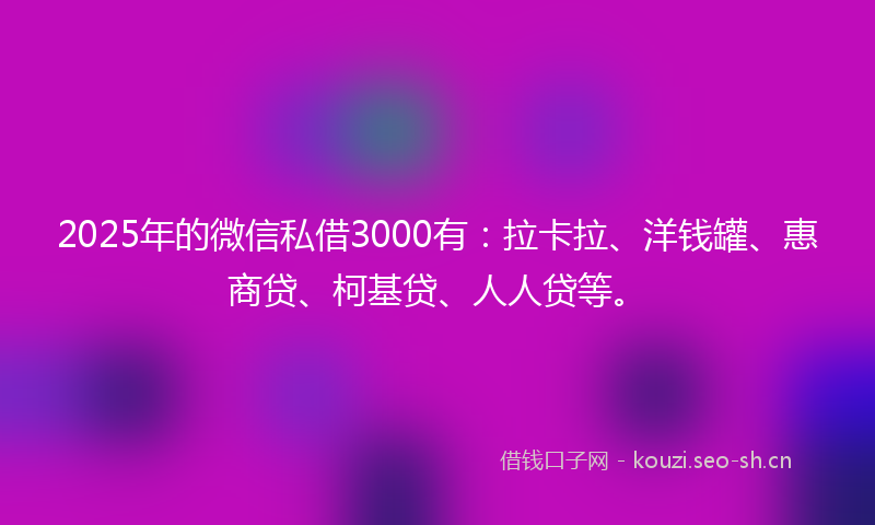 2025年的微信私借3000有：拉卡拉、洋钱罐、惠商贷、柯基贷、人人贷等。