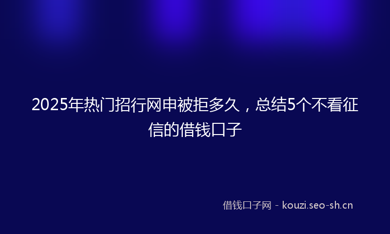 2025年热门招行网申被拒多久，总结5个不看征信的借钱口子