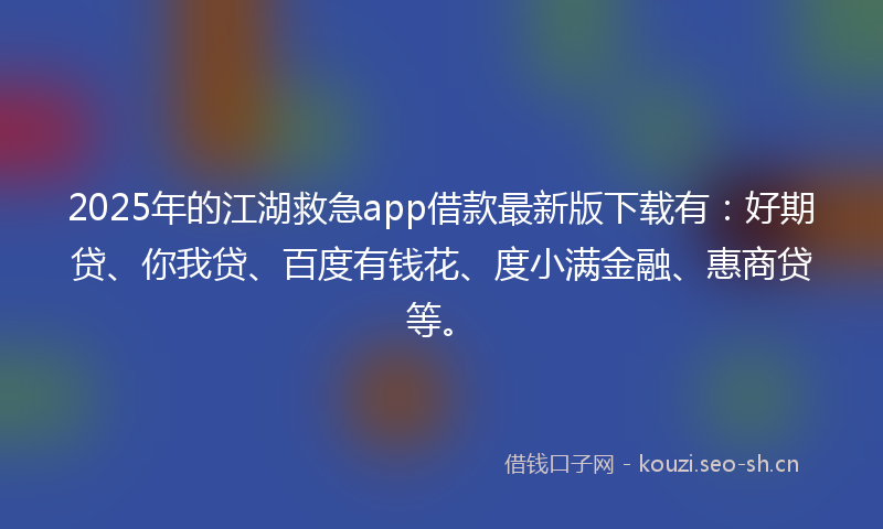 2025年的江湖救急app借款最新版下载有：好期贷、你我贷、百度有钱花、度小满金融、惠商贷等。