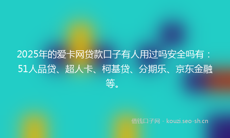 2025年的爱卡网贷款口子有人用过吗安全吗有：51人品贷、超人卡、柯基贷、分期乐、京东金融等。