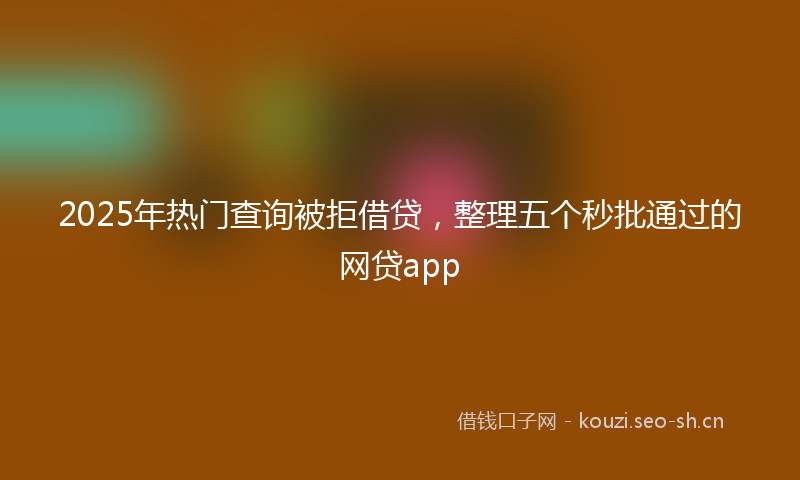 2025年热门查询被拒借贷，整理五个秒批通过的网贷app