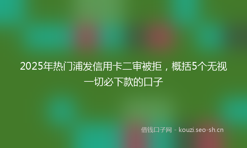2025年热门浦发信用卡二审被拒，概括5个无视一切必下款的口子