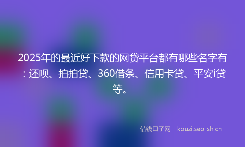 2025年的最近好下款的网贷平台都有哪些名字有：还呗、拍拍贷、360借条、信用卡贷、平安i贷等。