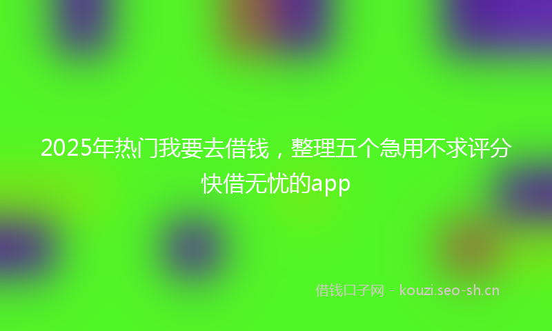 2025年热门我要去借钱，整理五个急用不求评分快借无忧的app