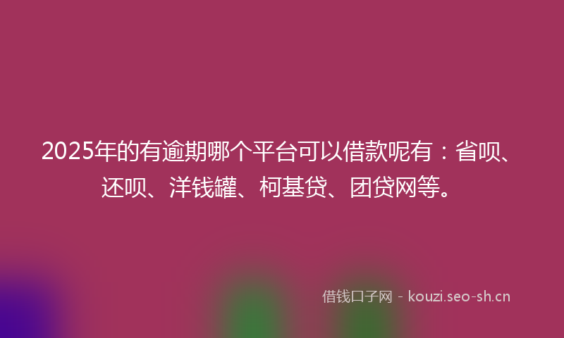 2025年的有逾期哪个平台可以借款呢有:省呗、还呗、洋钱罐、柯基贷、团贷网等。