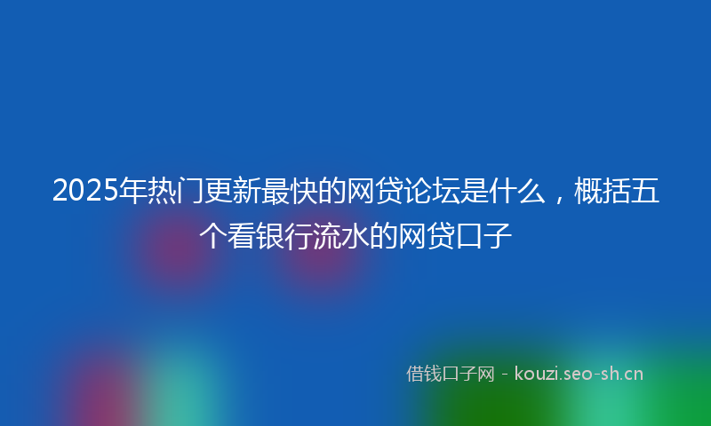 2025年热门更新最快的网贷论坛是什么,概括五个看银行流水的网贷口子