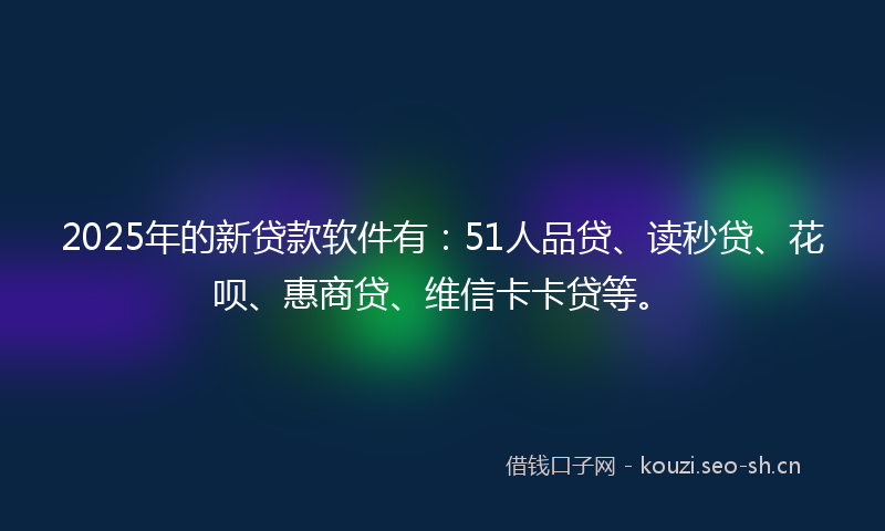 2025年的新贷款软件有:51人品贷、读秒贷、花呗、惠商贷、维信卡卡贷等。