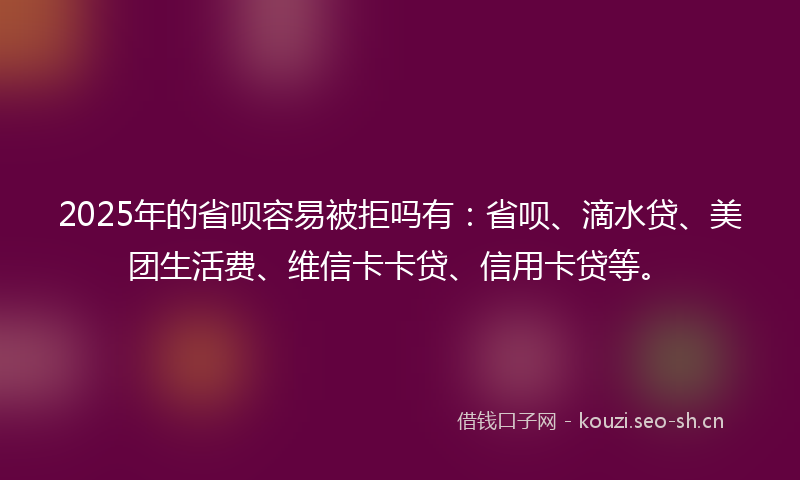 2025年的省呗容易被拒吗有：省呗、滴水贷、美团生活费、维信卡卡贷、信用卡贷等。