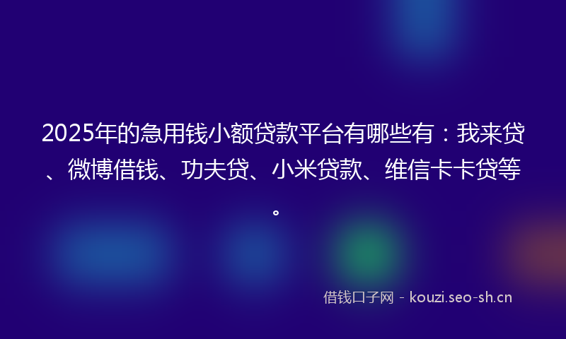 2025年的急用钱小额贷款平台有哪些有：我来贷、微博借钱、功夫贷、小米贷款、维信卡卡贷等。