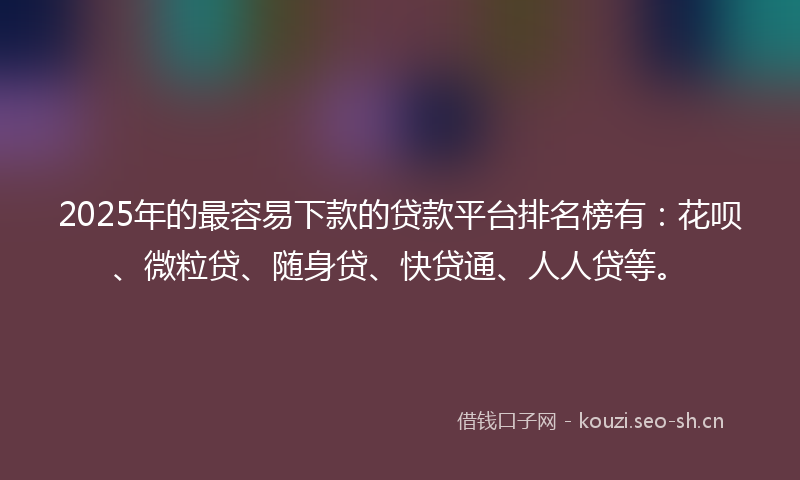 2025年的最容易下款的贷款平台排名榜有：花呗、微粒贷、随身贷、快贷通、人人贷等。
