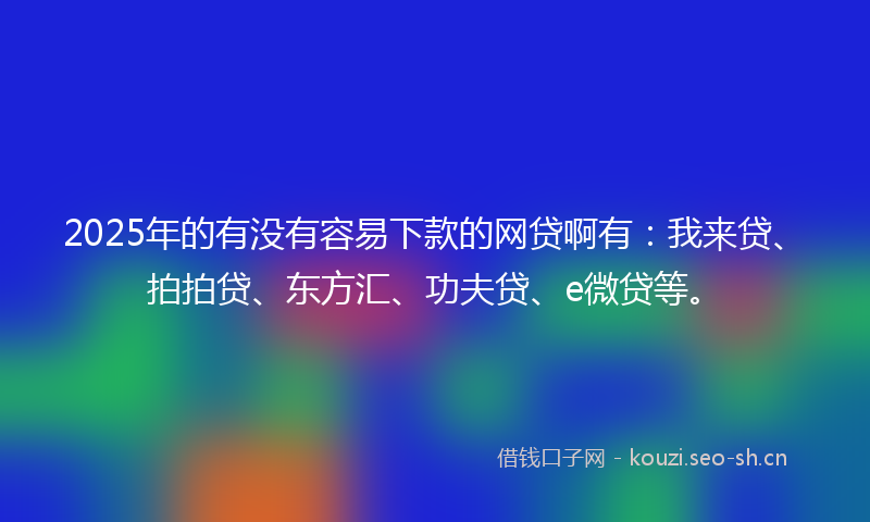 2025年的有没有容易下款的网贷啊有：我来贷、拍拍贷、东方汇、功夫贷、e微贷等。
