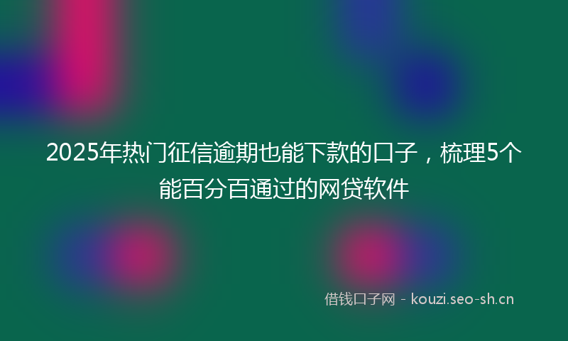 2025年热门征信逾期也能下款的口子，梳理5个能百分百通过的网贷软件