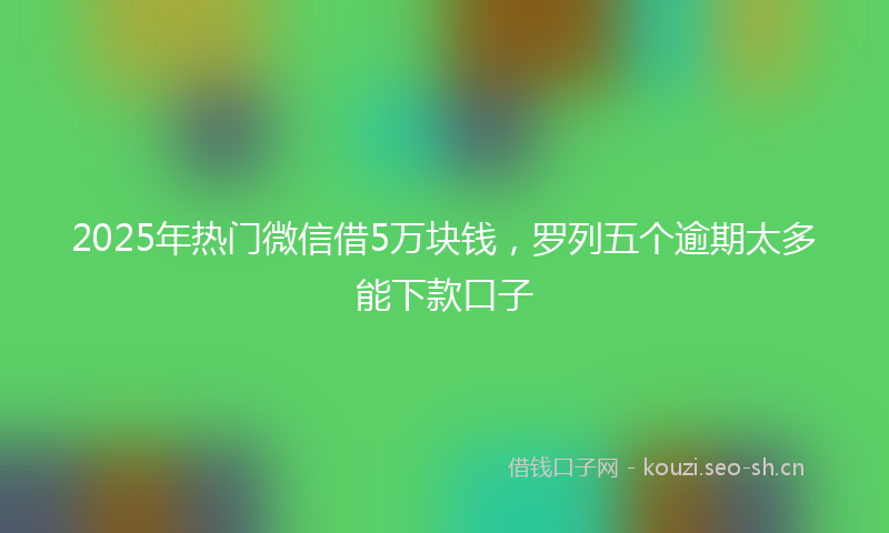 2025年热门微信借5万块钱，罗列五个逾期太多能下款口子