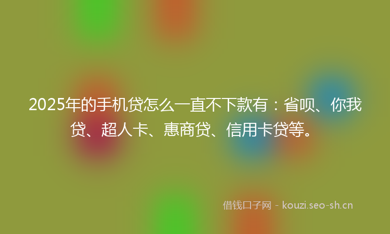 2025年的手机贷怎么一直不下款有:省呗、你我贷、超人卡、惠商贷、信用卡贷等。