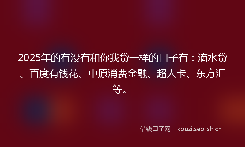 2025年的有没有和你我贷一样的口子有：滴水贷、百度有钱花、中原消费金融、超人卡、东方汇等。