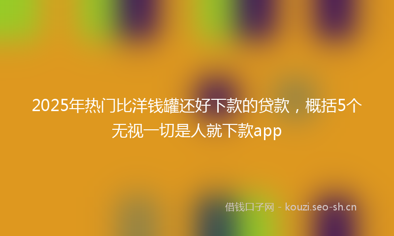 2025年热门比洋钱罐还好下款的贷款,概括5个无视一切是人就下款app
