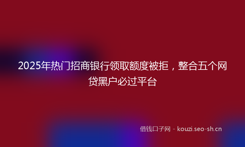 2025年热门招商银行领取额度被拒，整合五个网贷黑户必过平台