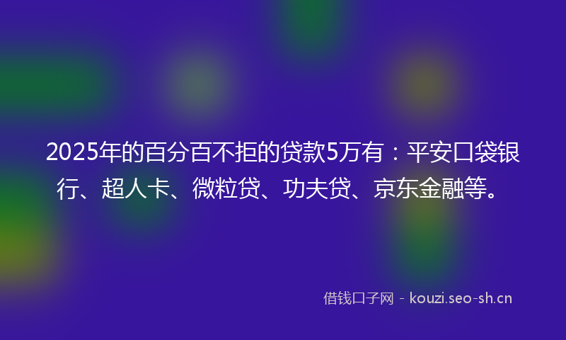 2025年的百分百不拒的贷款5万有：平安口袋银行、超人卡、微粒贷、功夫贷、京东金融等。