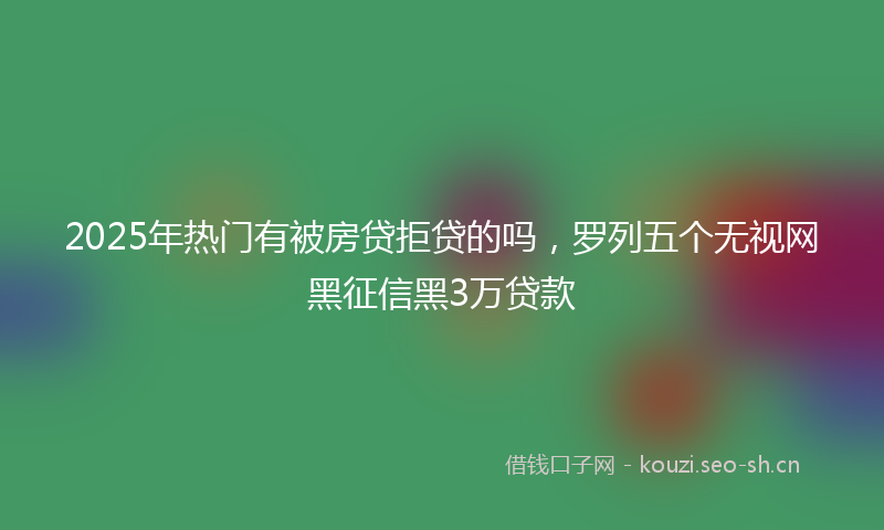 2025年热门有被房贷拒贷的吗，罗列五个无视网黑征信黑3万贷款