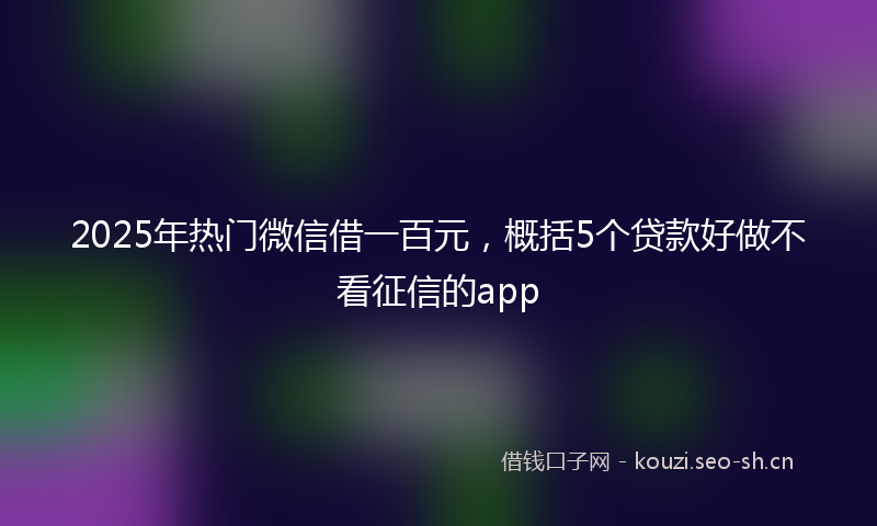2025年热门微信借一百元，概括5个贷款好做不看征信的app