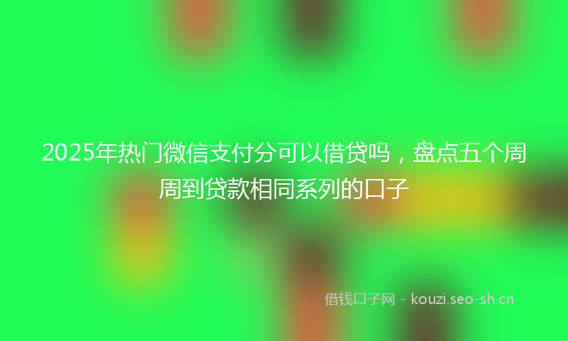2025年热门微信支付分可以借贷吗，盘点五个周周到贷款相同系列的口子