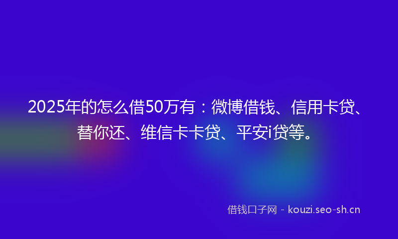 2025年的怎么借50万有：微博借钱、信用卡贷、替你还、维信卡卡贷、平安i贷等。