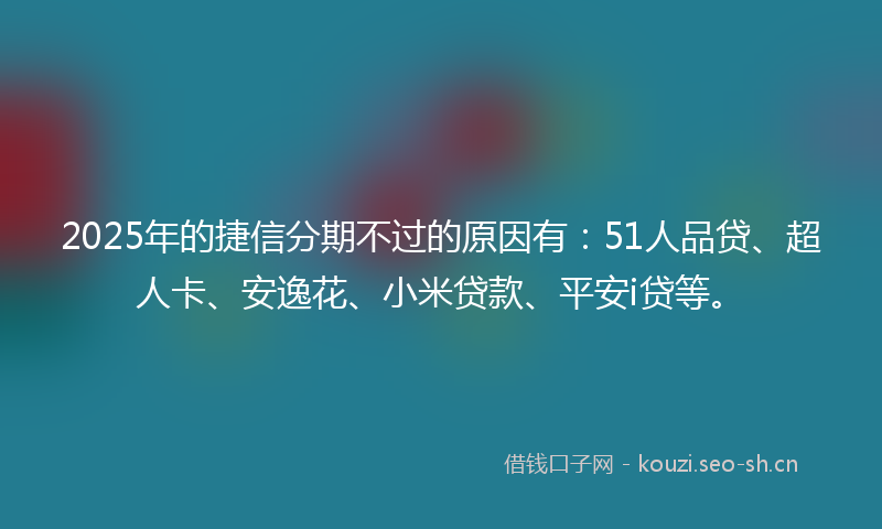 2025年的捷信分期不过的原因有：51人品贷、超人卡、安逸花、小米贷款、平安i贷等。