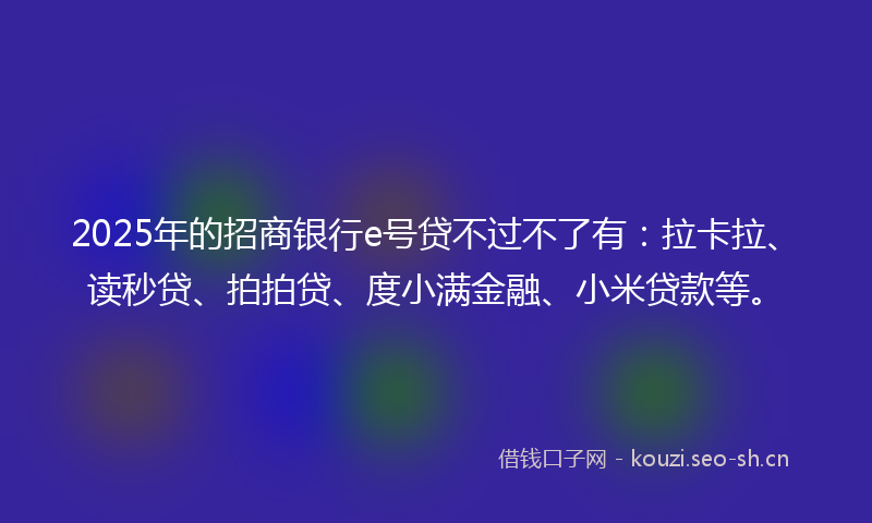 2025年的招商银行e号贷不过不了有：拉卡拉、读秒贷、拍拍贷、度小满金融、小米贷款等。