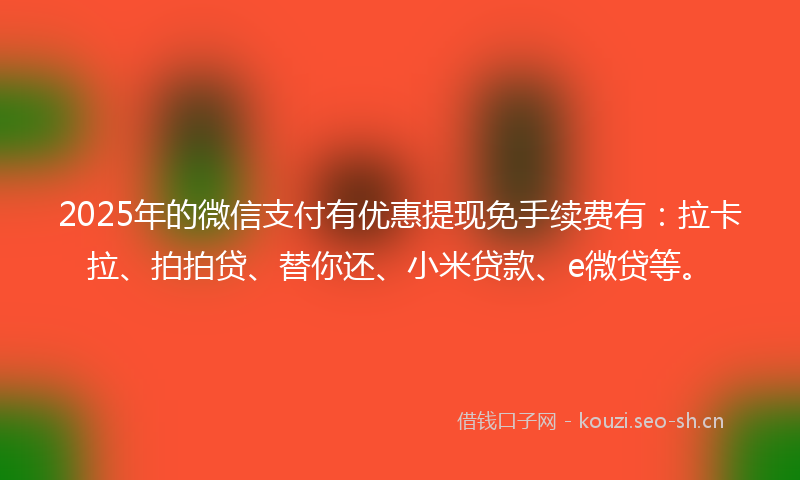 2025年的微信支付有优惠提现免手续费有：拉卡拉、拍拍贷、替你还、小米贷款、e微贷等。