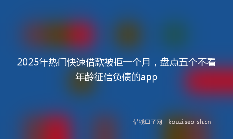 2025年热门快速借款被拒一个月，盘点五个不看年龄征信负债的app