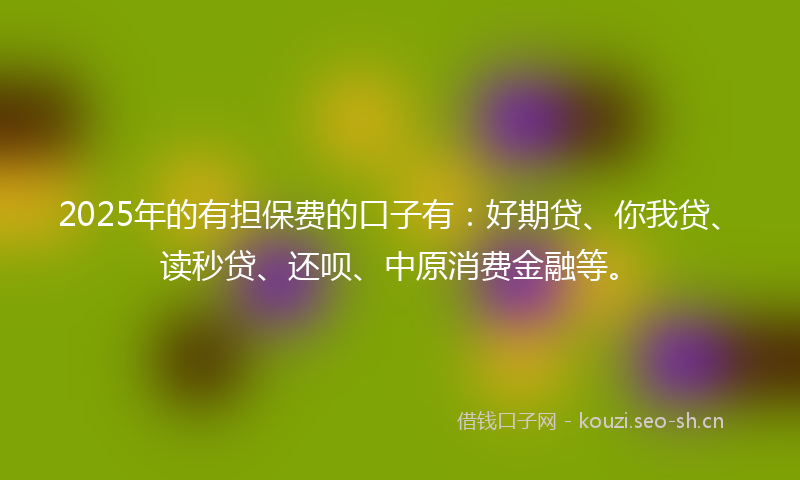 2025年的有担保费的口子有:好期贷、你我贷、读秒贷、还呗、中原消费金融等。