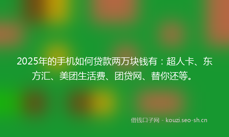 2025年的手机如何贷款两万块钱有：超人卡、东方汇、美团生活费、团贷网、替你还等。