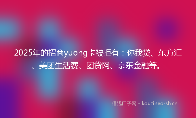 2025年的招商yuong卡被拒有：你我贷、东方汇、美团生活费、团贷网、京东金融等。