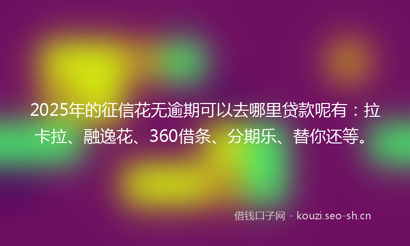 2025年的征信花无逾期可以去哪里贷款呢有：拉卡拉、融逸花、360借条、分期乐、替你还等。