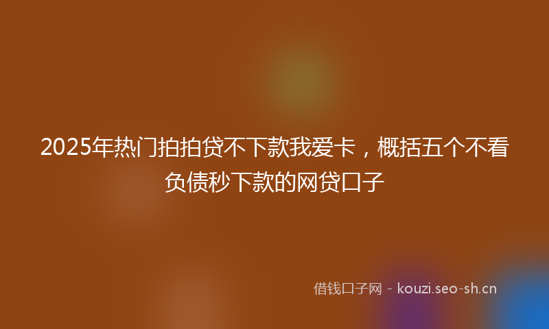 2025年热门拍拍贷不下款我爱卡，概括五个不看负债秒下款的网贷口子