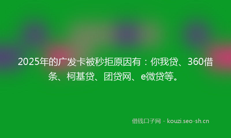 2025年的广发卡被秒拒原因有：你我贷、360借条、柯基贷、团贷网、e微贷等。