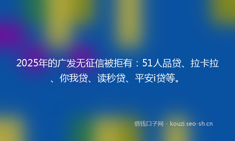 2025年的广发无征信被拒有：51人品贷、拉卡拉、你我贷、读秒贷、平安i贷等。