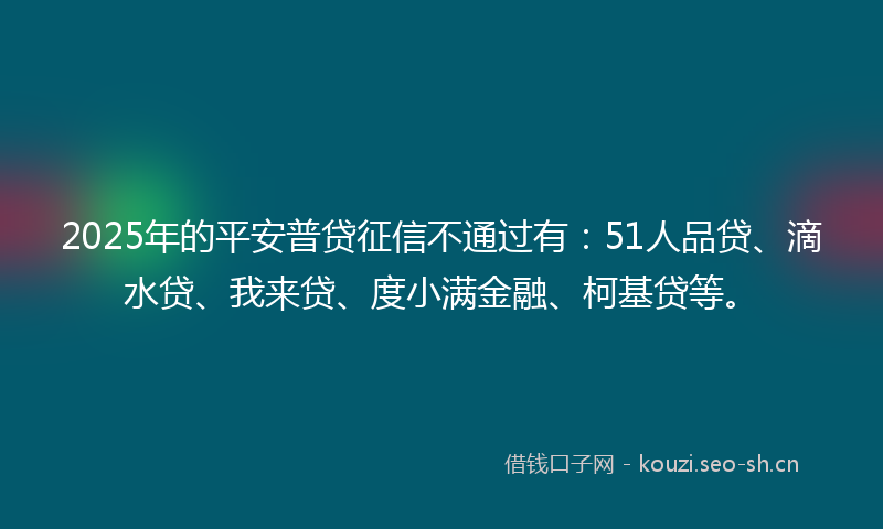 2025年的平安普贷征信不通过有：51人品贷、滴水贷、我来贷、度小满金融、柯基贷等。