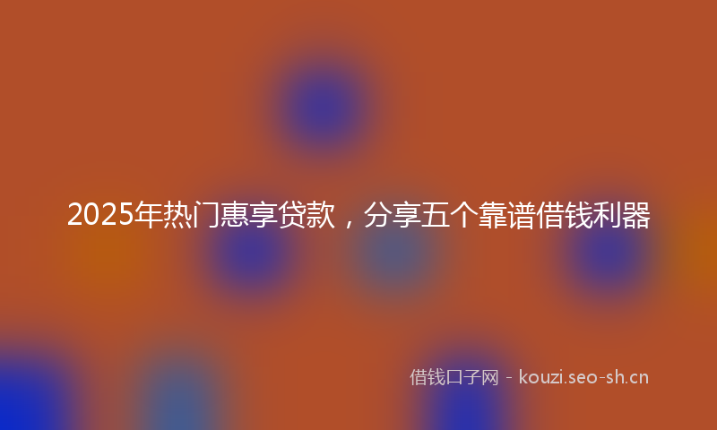2025年热门惠享贷款，分享五个靠谱借钱利器