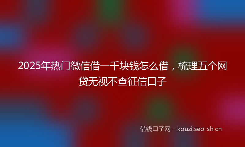 2025年热门微信借一千块钱怎么借，梳理五个网贷无视不查征信口子