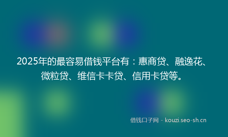 2025年的最容易借钱平台有：惠商贷、融逸花、微粒贷、维信卡卡贷、信用卡贷等。