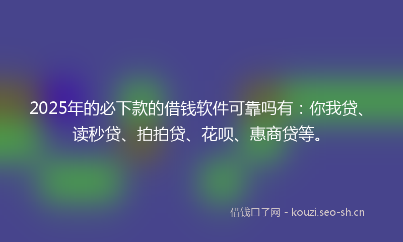 2025年的必下款的借钱软件可靠吗有：你我贷、读秒贷、拍拍贷、花呗、惠商贷等。