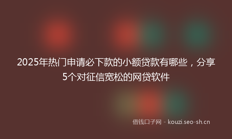 2025年热门申请必下款的小额贷款有哪些，分享5个对征信宽松的网贷软件