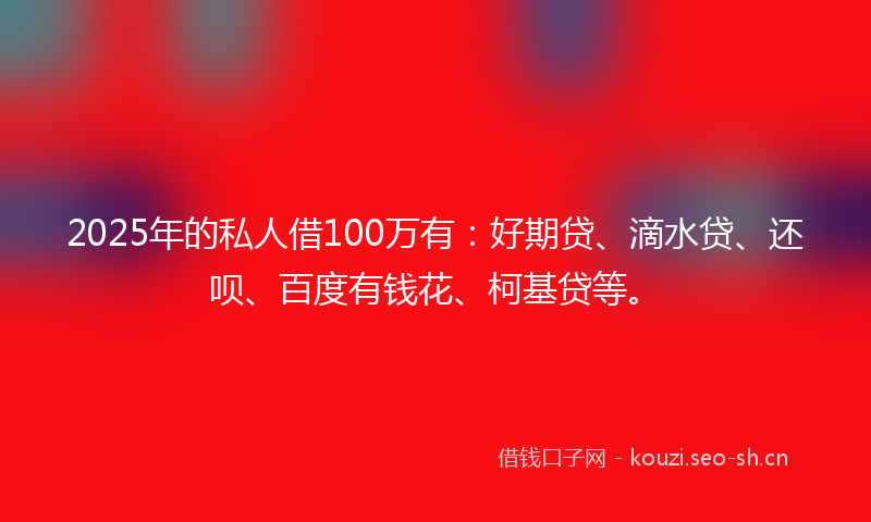 2025年的私人借100万有：好期贷、滴水贷、还呗、百度有钱花、柯基贷等。