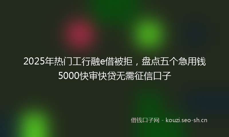 2025年热门工行融e借被拒,盘点五个急用钱5000快审快贷无需征信口子