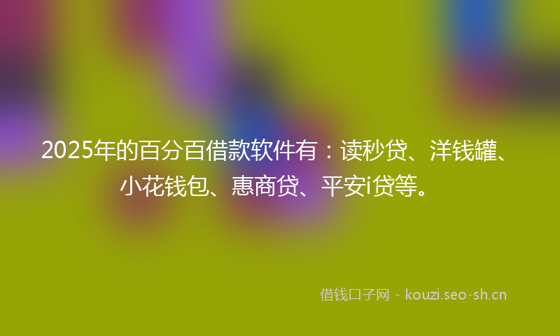 2025年的百分百借款软件有：读秒贷、洋钱罐、小花钱包、惠商贷、平安i贷等。